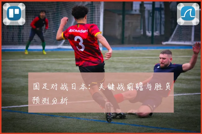 国足对战日本：关键战前瞻与胜负预测分析
