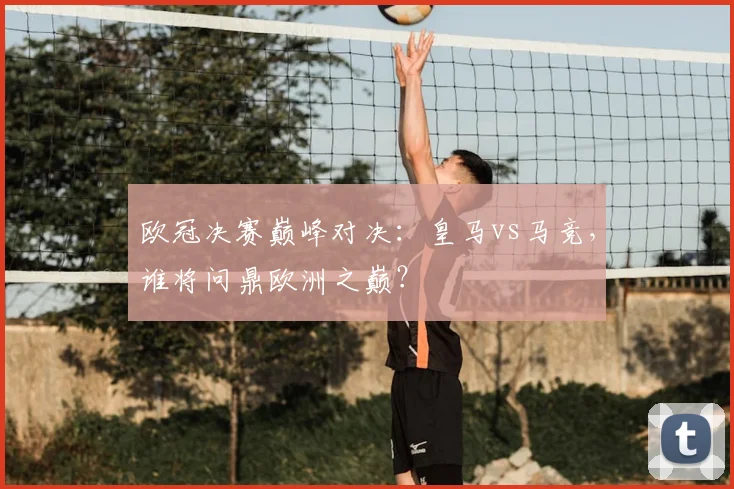 欧冠决赛巅峰对决:皇马vs马竞,谁将问鼎欧洲之巅?