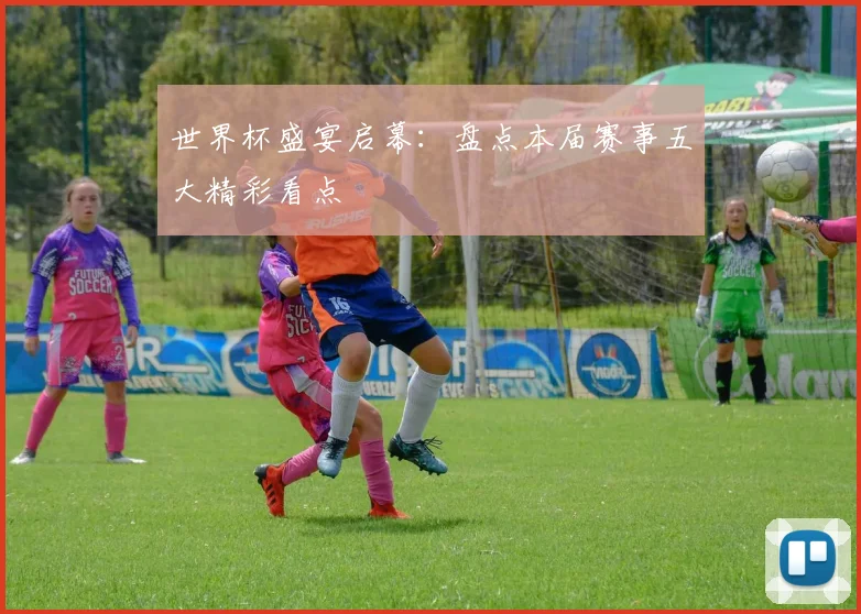 世界杯盛宴启幕：盘点本届赛事五大精彩看点