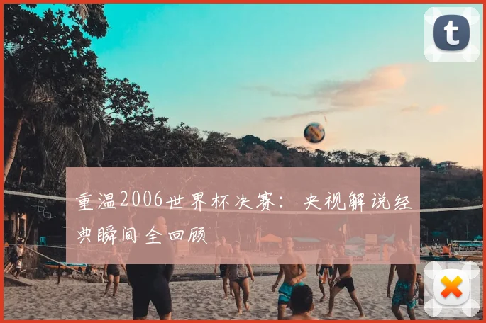 重温2006世界杯决赛：央视解说经典瞬间全回顾