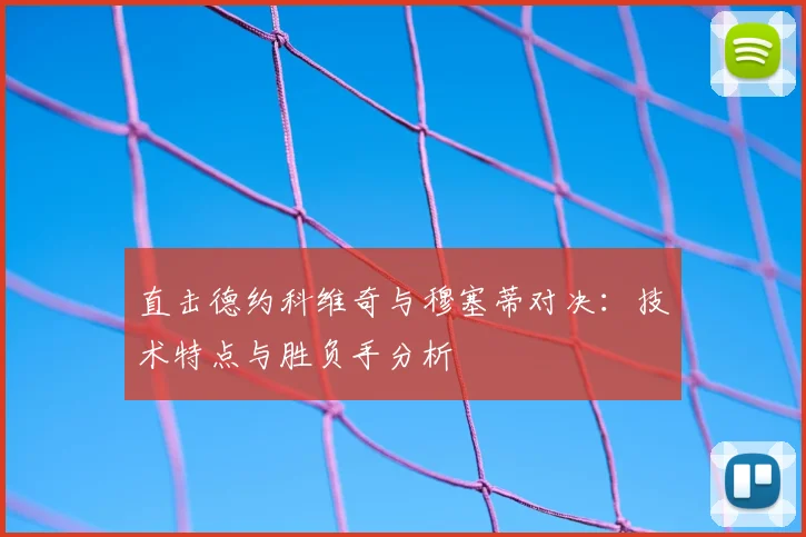 直击德约科维奇与穆塞蒂对决：技术特点与胜负手分析