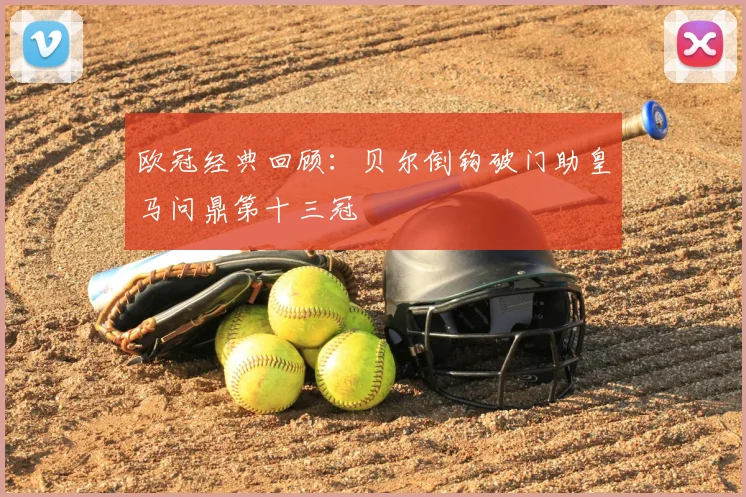 欧冠经典回顾：贝尔倒钩破门助皇马问鼎第十三冠