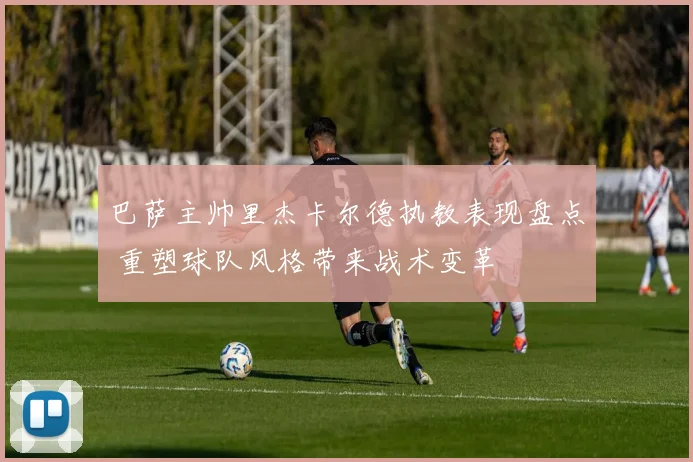 巴萨主帅里杰卡尔德执教表现盘点 重塑球队风格带来战术变革