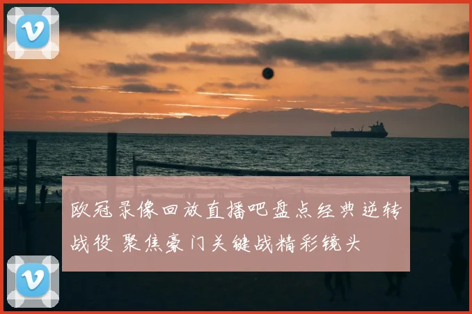 欧冠录像回放直播吧盘点经典逆转战役 聚焦豪门关键战精彩镜头