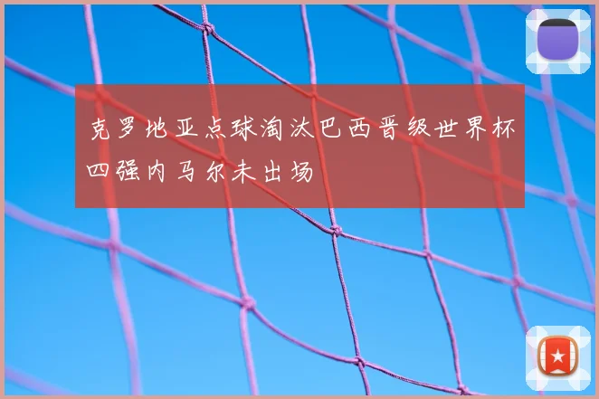克罗地亚点球淘汰巴西晋级世界杯四强内马尔未出场