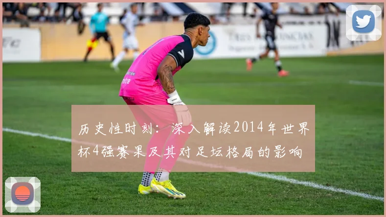 历史性时刻：深入解读2014年世界杯4强赛果及其对足坛格局的影响
