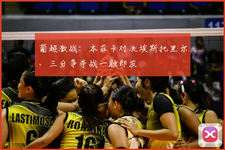葡超激战：本菲卡对决埃斯托里尔，三分争夺战一触即发
