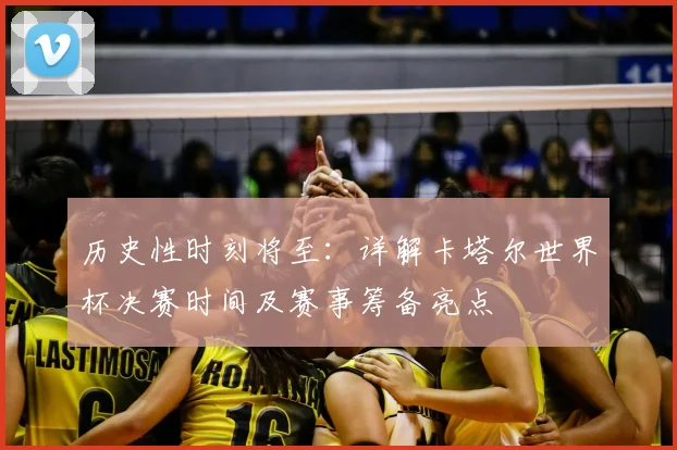 历史性时刻将至:详解卡塔尔世界杯决赛时间及赛事筹备亮点