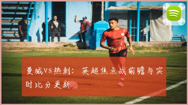 曼城vs热刺:英超焦点战前瞻与实时比分更新
