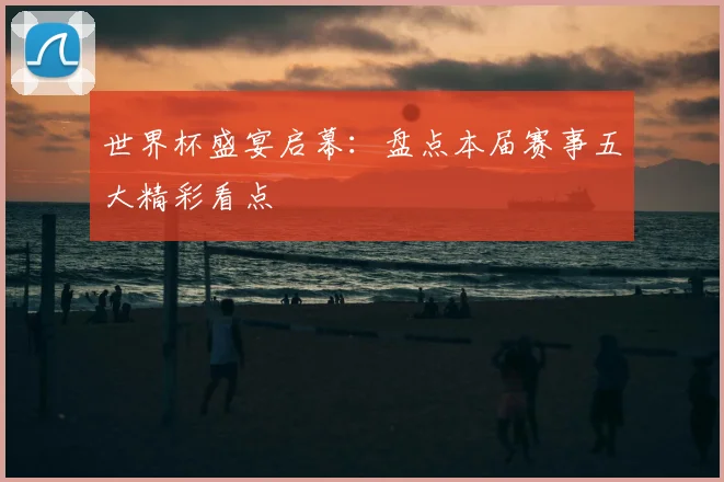 世界杯盛宴启幕：盘点本届赛事五大精彩看点