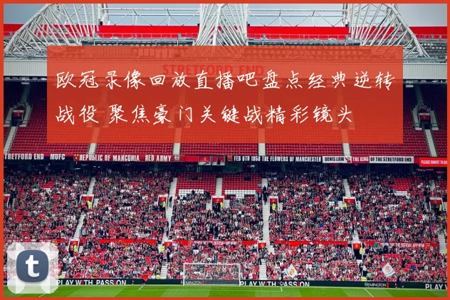 欧冠录像回放直播吧盘点经典逆转战役 聚焦豪门关键战精彩镜头