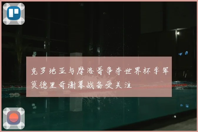 克罗地亚与摩洛哥争夺世界杯季军莫德里奇谢幕战备受关注