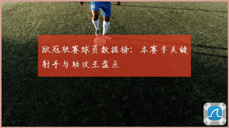 欧冠联赛球员数据榜：本赛季关键射手与助攻王盘点