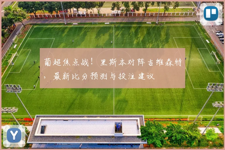 葡超焦点战！里斯本对阵吉维森特，最新比分预测与投注建议