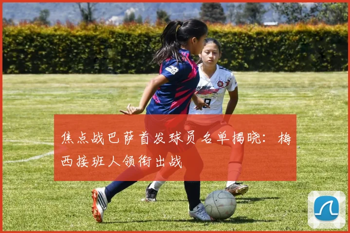 焦点战巴萨首发球员名单揭晓：梅西接班人领衔出战