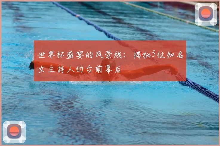 世界杯盛宴的风景线：揭秘5位知名女主持人的台前幕后