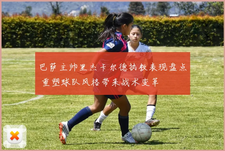 巴萨主帅里杰卡尔德执教表现盘点 重塑球队风格带来战术变革