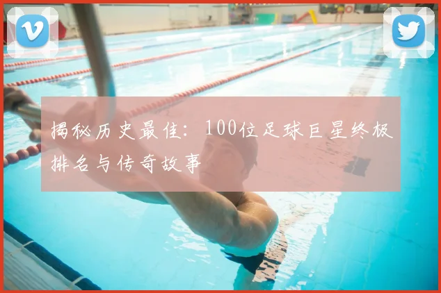 揭秘历史最佳：100位足球巨星终极排名与传奇故事