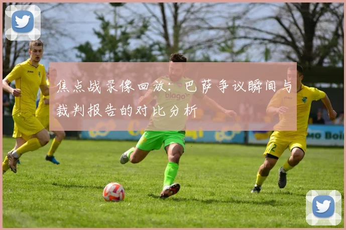 焦点战录像回放：巴萨争议瞬间与裁判报告的对比分析