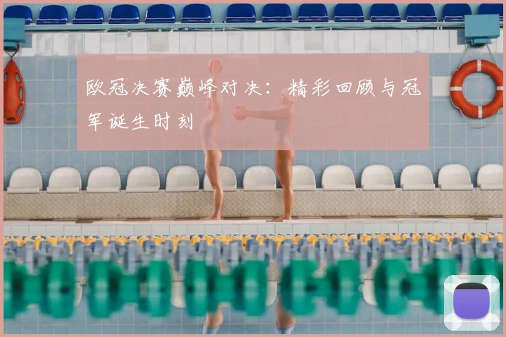 欧冠决赛巅峰对决：精彩回顾与冠军诞生时刻