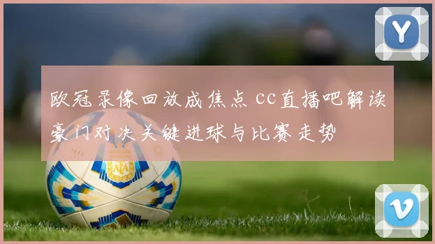 欧冠录像回放成焦点 cc直播吧解读豪门对决关键进球与比赛走势