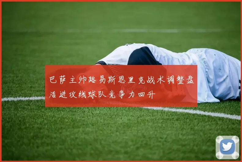 巴萨主帅路易斯恩里克战术调整盘活进攻线球队竞争力回升