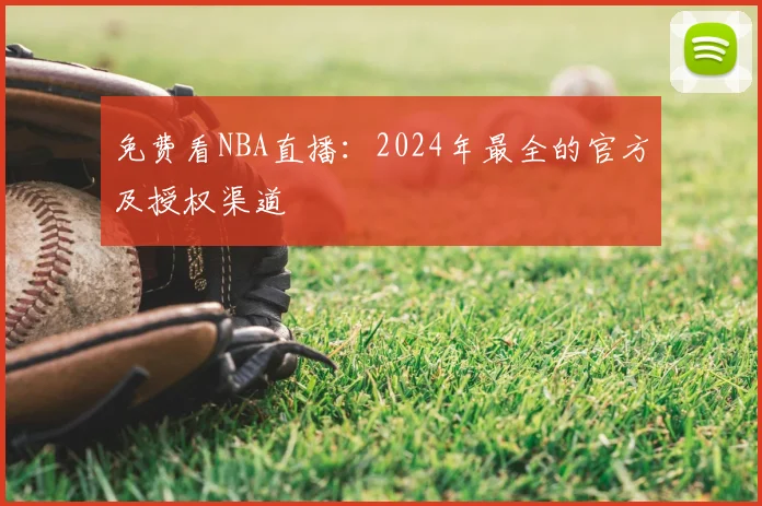 免费看NBA直播：2024年最全的官方及授权渠道