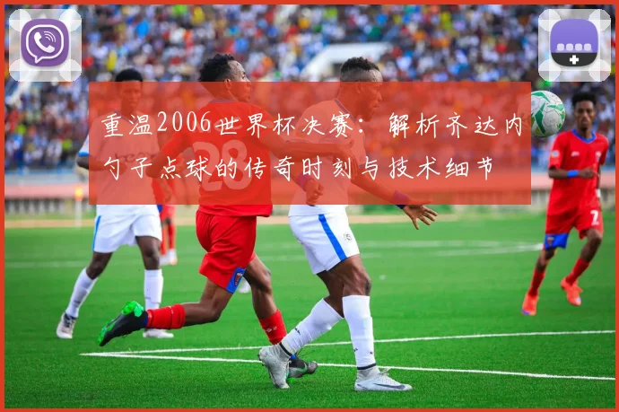 重温2006世界杯决赛：解析齐达内勺子点球的传奇时刻与技术细节