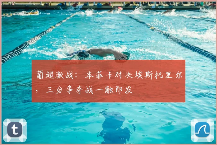 葡超激战：本菲卡对决埃斯托里尔，三分争夺战一触即发