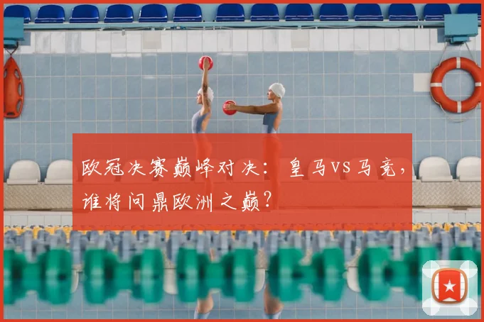 欧冠决赛巅峰对决:皇马vs马竞,谁将问鼎欧洲之巅?