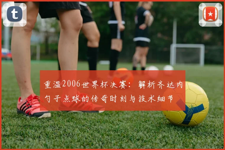 重温2006世界杯决赛：解析齐达内勺子点球的传奇时刻与技术细节