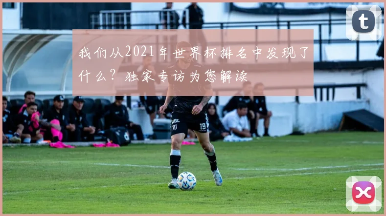 我们从2021年世界杯排名中发现了什么？独家专访为您解读