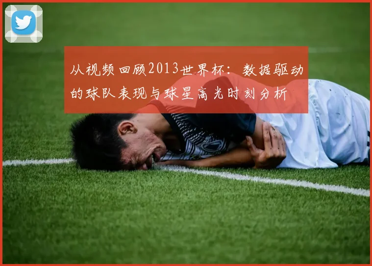 从视频回顾2013世界杯：数据驱动的球队表现与球星高光时刻分析