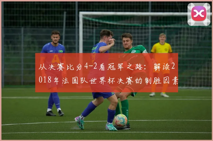 从决赛比分4-2看冠军之路：解读2018年法国队世界杯决赛的制胜因素