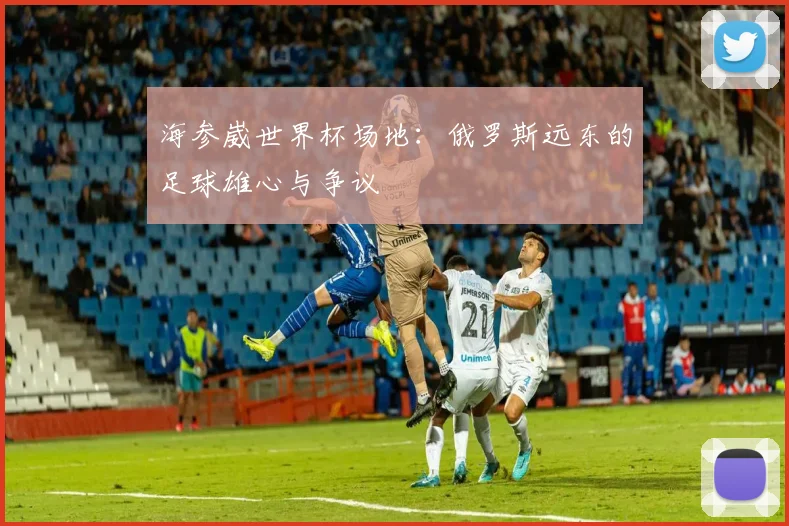 海参崴世界杯场地：俄罗斯远东的足球雄心与争议