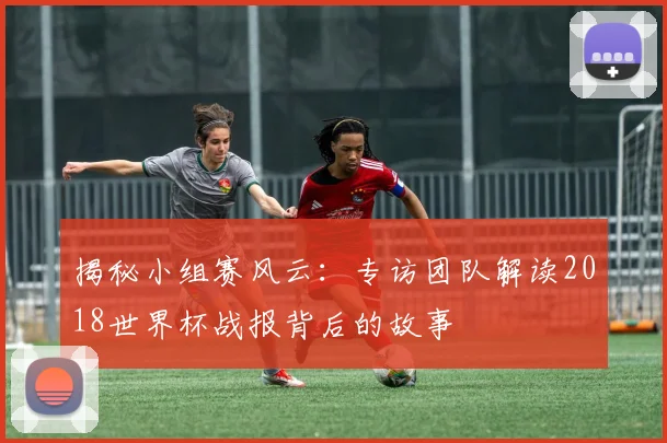 揭秘小组赛风云：专访团队解读2018世界杯战报背后的故事