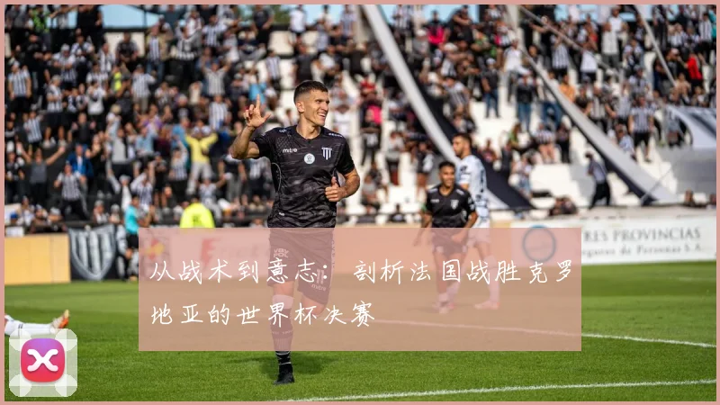 从战术到意志：剖析法国战胜克罗地亚的世界杯决赛