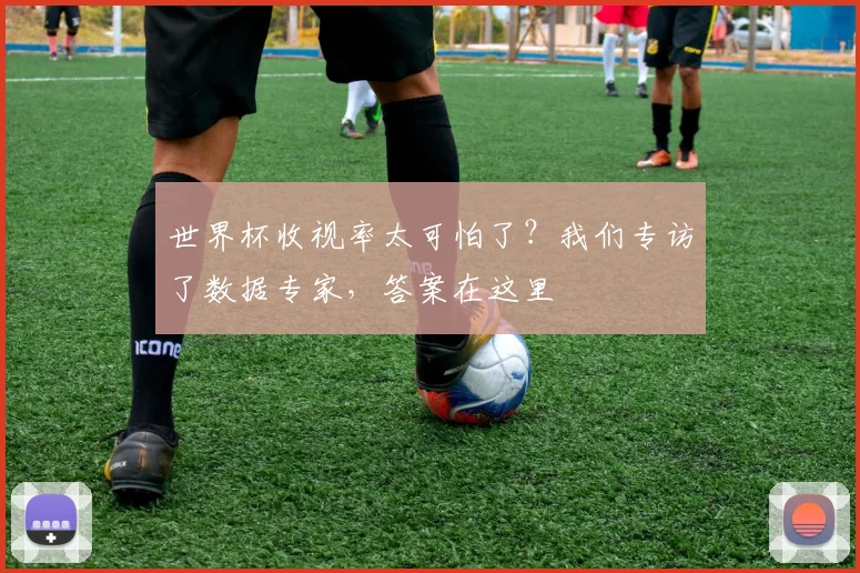 世界杯收视率太可怕了？我们专访了数据专家，答案在这里