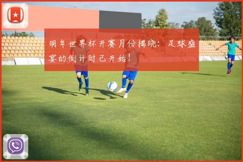 明年世界杯开赛月份揭晓：足球盛宴的倒计时已开始！