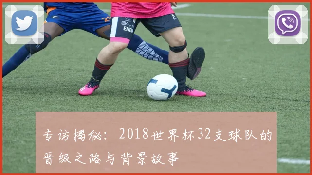 专访揭秘：2018世界杯32支球队的晋级之路与背景故事