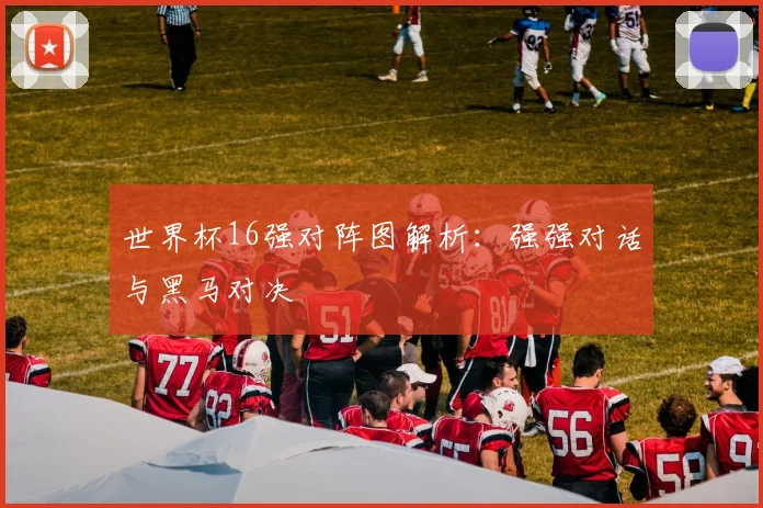 世界杯16强对阵图解析：强强对话与黑马对决