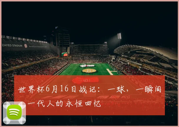 世界杯6月16日战记：一球，一瞬间，一代人的永恒回忆