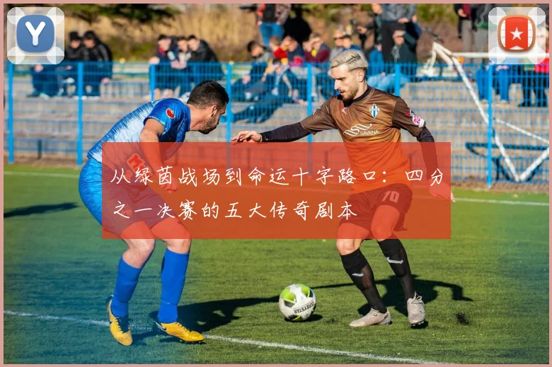 从绿茵战场到命运十字路口：四分之一决赛的五大传奇剧本