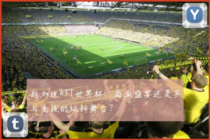 新加坡WTT世界杯：商业盛宴还是乒乓竞技的纯粹舞台？
