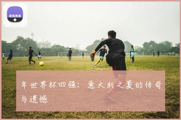 年世界杯四强：意大利之夏的传奇与遗憾