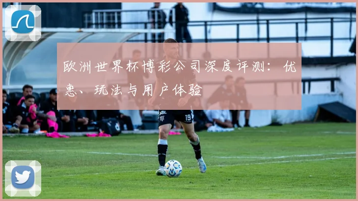 欧洲世界杯博彩公司深度评测：优惠、玩法与用户体验