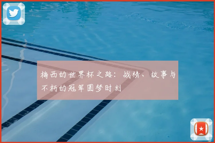 梅西的世界杯之路:战绩、故事与不朽的冠军圆梦时刻