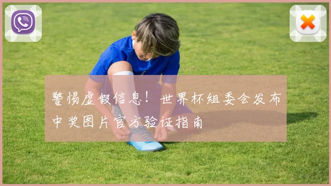 警惕虚假信息!世界杯组委会发布中奖图片官方验证指南