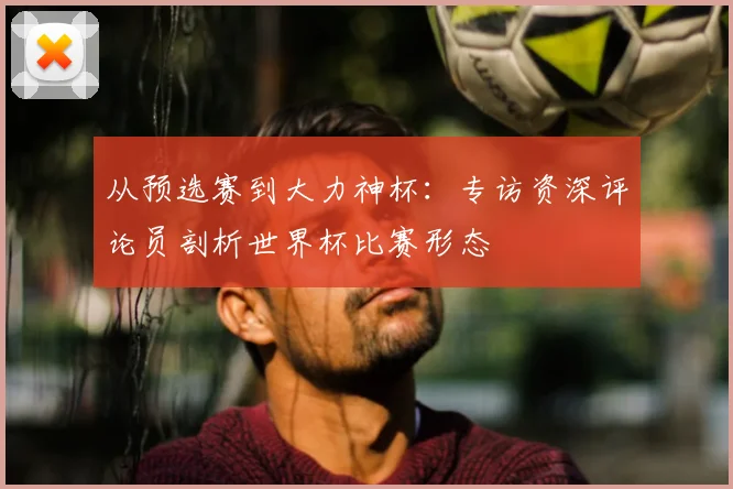 从预选赛到大力神杯:专访资深评论员剖析世界杯比赛形态