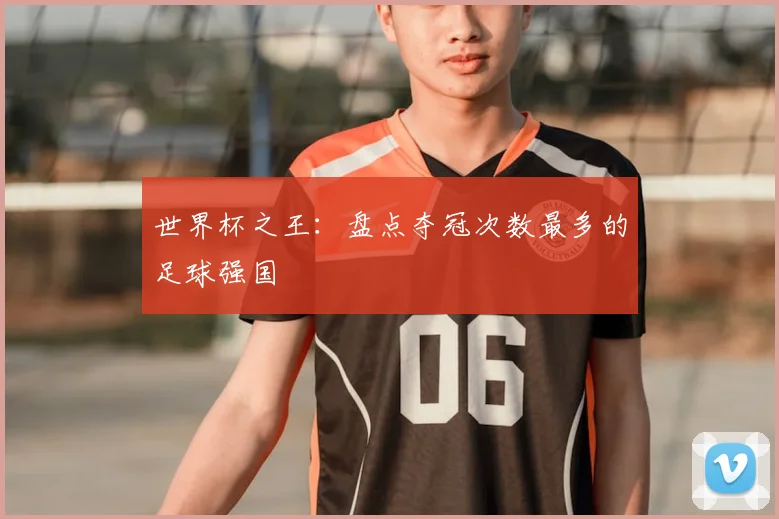 世界杯之王:盘点夺冠次数最多的足球强国